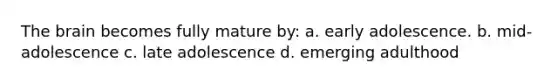 The brain becomes fully mature by: a. early adolescence. b. mid-adolescence c. late adolescence d. emerging adulthood