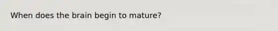 When does the brain begin to mature?