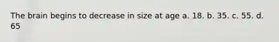 The brain begins to decrease in size at age a. 18. b. 35. c. 55. d. 65