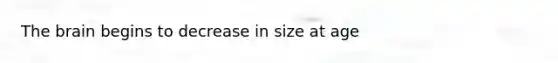 The brain begins to decrease in size at age