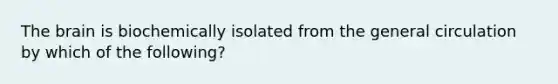 The brain is biochemically isolated from the general circulation by which of the following?