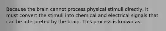 Because the brain cannot process physical stimuli directly, it must convert the stimuli into chemical and electrical signals that can be interpreted by the brain. This process is known as: