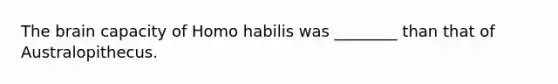 The brain capacity of Homo habilis was ________ than that of Australopithecus.