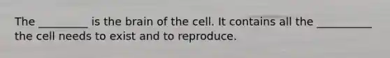 The _________ is the brain of the cell. It contains all the __________ the cell needs to exist and to reproduce.