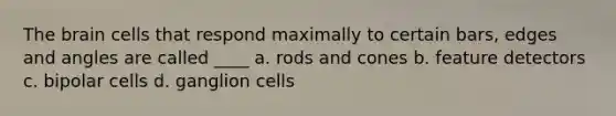 The brain cells that respond maximally to certain bars, edges and angles are called ____ a. rods and cones b. feature detectors c. bipolar cells d. ganglion cells