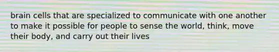 brain cells that are specialized to communicate with one another to make it possible for people to sense the world, think, move their body, and carry out their lives