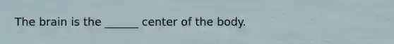 The brain is the ______ center of the body.