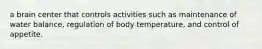 a brain center that controls activities such as maintenance of water balance, regulation of body temperature, and control of appetite.