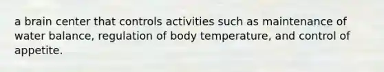 a brain center that controls activities such as maintenance of water balance, regulation of body temperature, and control of appetite.