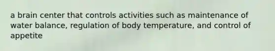 a brain center that controls activities such as maintenance of water balance, regulation of body temperature, and control of appetite