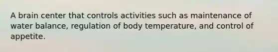 A brain center that controls activities such as maintenance of water balance, regulation of body temperature, and control of appetite.