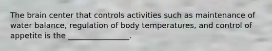 The brain center that controls activities such as maintenance of water balance, regulation of body temperatures, and control of appetite is the ________________.