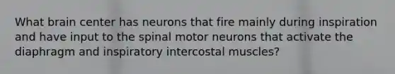 What brain center has neurons that fire mainly during inspiration and have input to the spinal motor neurons that activate the diaphragm and inspiratory intercostal muscles?