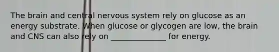 The brain and central nervous system rely on glucose as an energy substrate. When glucose or glycogen are low, the brain and CNS can also rely on ______________ for energy.