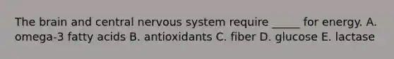 The brain and central nervous system require _____ for energy. A. omega-3 fatty acids B. antioxidants C. fiber D. glucose E. lactase