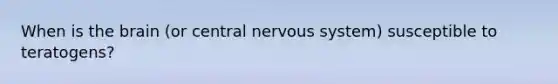 When is the brain (or central nervous system) susceptible to teratogens?