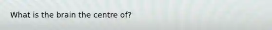 What is the brain the centre of?