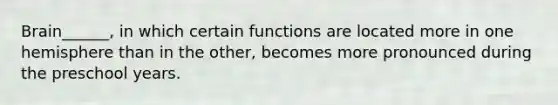 Brain______, in which certain functions are located more in one hemisphere than in the other, becomes more pronounced during the preschool years.