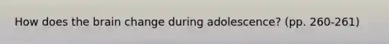 How does the brain change during adolescence? (pp. 260-261)