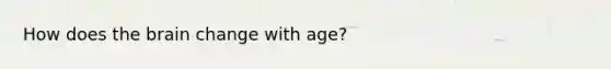 How does the brain change with age?