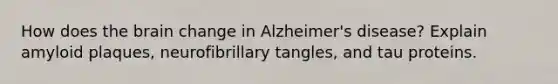 How does the brain change in Alzheimer's disease? Explain amyloid plaques, neurofibrillary tangles, and tau proteins.