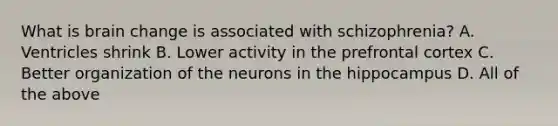 What is brain change is associated with schizophrenia? A. Ventricles shrink B. Lower activity in the prefrontal cortex C. Better organization of the neurons in the hippocampus D. All of the above