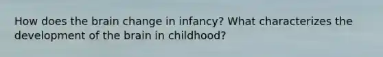 How does the brain change in infancy? What characterizes the development of the brain in childhood?