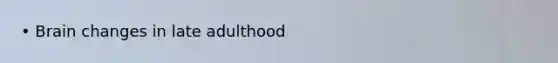 • Brain changes in late adulthood