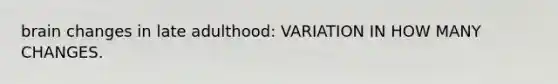 brain changes in late adulthood: VARIATION IN HOW MANY CHANGES.