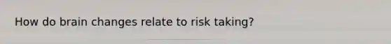 How do brain changes relate to risk taking?