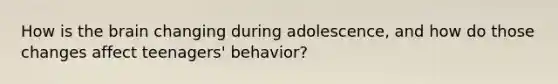 How is the brain changing during adolescence, and how do those changes affect teenagers' behavior?