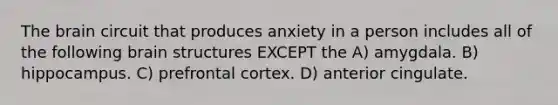 The brain circuit that produces anxiety in a person includes all of the following brain structures EXCEPT the A) amygdala. B) hippocampus. C) prefrontal cortex. D) anterior cingulate.