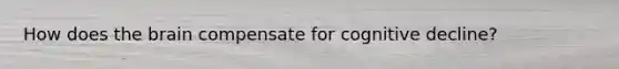 How does the brain compensate for cognitive decline?
