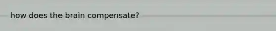 how does the brain compensate?
