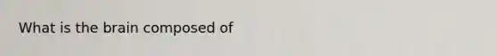 What is <a href='https://www.questionai.com/knowledge/kLMtJeqKp6-the-brain' class='anchor-knowledge'>the brain</a> composed of