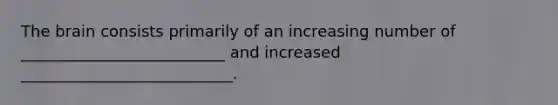 The brain consists primarily of an increasing number of __________________________ and increased ___________________________.