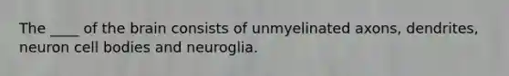 The ____ of <a href='https://www.questionai.com/knowledge/kLMtJeqKp6-the-brain' class='anchor-knowledge'>the brain</a> consists of unmyelinated axons, dendrites, neuron cell bodies and neuroglia.