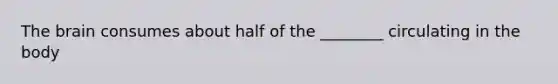 The brain consumes about half of the ________ circulating in the body