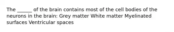 The ______ of the brain contains most of the cell bodies of the neurons in the brain: Grey matter White matter Myelinated surfaces Ventricular spaces