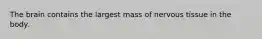 The brain contains the largest mass of nervous tissue in the body.