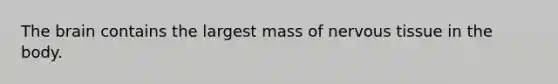 The brain contains the largest mass of nervous tissue in the body.