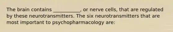 The brain contains ___________, or nerve cells, that are regulated by these neurotransmitters. The six neurotransmitters that are most important to psychopharmacology are: