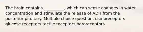 The brain contains __________, which can sense changes in water concentration and stimulate the release of ADH from the posterior pituitary. Multiple choice question. osmoreceptors glucose receptors tactile receptors baroreceptors