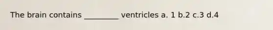 The brain contains _________ ventricles a. 1 b.2 c.3 d.4