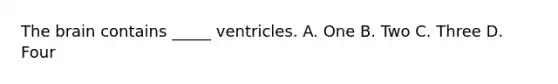 The brain contains _____ ventricles. A. One B. Two C. Three D. Four