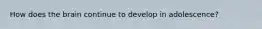How does the brain continue to develop in adolescence?
