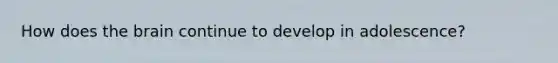 How does the brain continue to develop in adolescence?