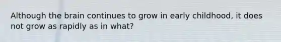 Although the brain continues to grow in early childhood, it does not grow as rapidly as in what?