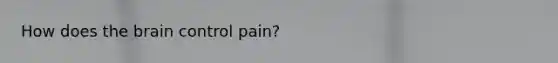 How does <a href='https://www.questionai.com/knowledge/kLMtJeqKp6-the-brain' class='anchor-knowledge'>the brain</a> control pain?