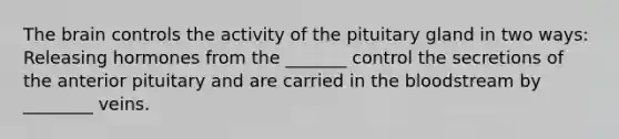The brain controls the activity of the pituitary gland in two ways: Releasing hormones from the _______ control the secretions of the anterior pituitary and are carried in the bloodstream by ________ veins.